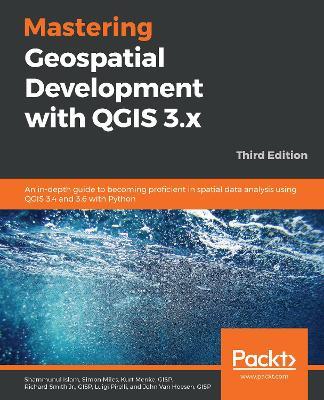 Mastering Geospatial Development with QGIS 3.x: An in-depth guide to becoming proficient in spatial data analysis using QGIS 3.4 and 3.6 with Python, 3rd Edition - Shammunul Islam,Simon Miles,Luigi Pirelli - cover