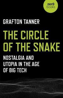 Circle of the Snake, The: Nostalgia and Utopia in the Age of Big Tech - Grafton Tanner - cover
