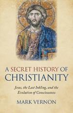 Secret History of Christianity, A: Jesus, the Last Inkling, and the Evolution of Consciousness