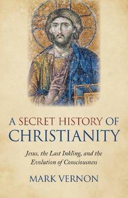 Secret History of Christianity, A: Jesus, the Last Inkling, and the Evolution of Consciousness - Mark Vernon - cover