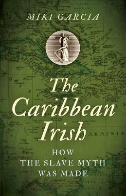 Caribbean Irish, The: How the Slave Myth was Made - Miki Garcia - cover