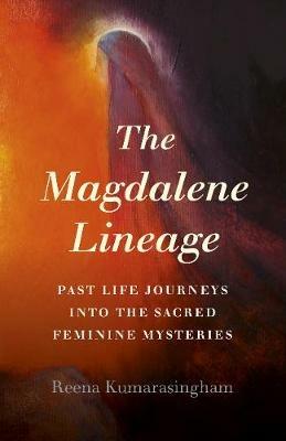 Magdalene Lineage, The: Past Life Journeys into the Sacred Feminine Mysteries - Reena Kumarasingham - cover