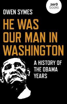 He Was Our Man in Washington: A History of the Obama Years - Owen Symes - cover