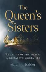 Queen's Sisters, The: The lives of the sisters of Elizabeth Woodville