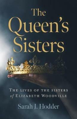 Queen's Sisters, The: The lives of the sisters of Elizabeth Woodville - Sarah J. Hodder - cover