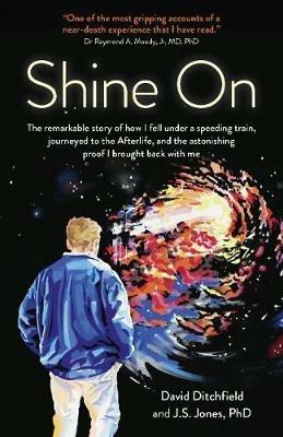 Shine On: The Remarkable Story of How I Fell Under a Speeding Train, Journeyed to the Afterlife, and the Astonishing Proof I Brought Back with Me - David Ditchfield,J S Jones - cover