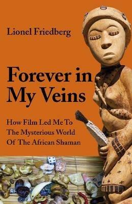 Forever in My Veins - How Film Led Me To The Mysterious World Of The African Shaman - Lionel Friedberg - cover