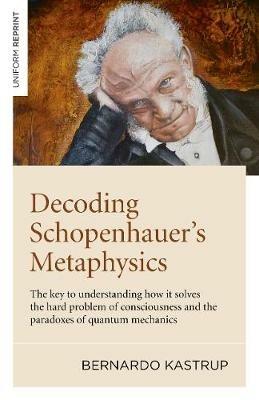 Decoding Schopenhauer's Metaphysics: The key to understanding how it solves the hard problem of consciousness and the paradoxes of quantum mechanics - Bernardo Kastrup - cover