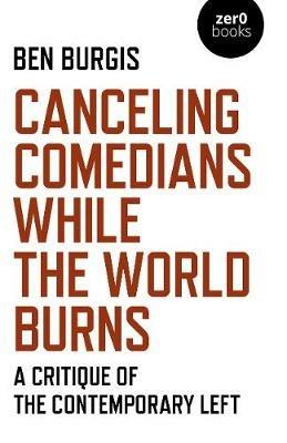 Canceling Comedians While the World Burns: A Critique of the Contemporary Left - Ben Burgis - cover