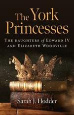York Princesses, The: The daughters of Edward IV and Elizabeth Woodville