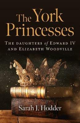 York Princesses, The: The daughters of Edward IV and Elizabeth Woodville - Sarah J. Hodder - cover