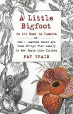 Little Bigfoot, A: On the Hunt in Sumatra: or, How I Learned There Are Some Things That Really Do Not Taste Like Chicken