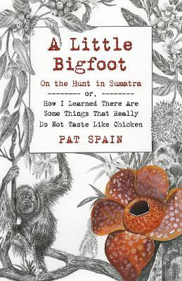Little Bigfoot, A: On the Hunt in Sumatra: or, How I Learned There Are Some Things That Really Do Not Taste Like Chicken - Pat Spain - cover
