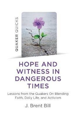 Quaker Quicks - Hope and Witness in Dangerous Times: Lessons from the Quakers On Blending Faith, Daily Life, and Activism - J. Brent Bill - cover