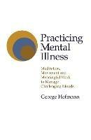 Practicing Mental Illness: Meditation, Movement and Meaningful Work to Manage Challenging Moods - George Hofmann - cover