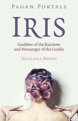 Pagan Portals - Iris, Goddess of the Rainbow and Messenger of the Godds - Irisanya Moon - cover