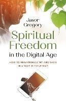 Spiritual Freedom in the Digital Age: How to Remain Healthy and Sane in a World Gone Mad - Jason Gregory - cover