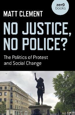 No Justice, No Police?: The Politics of Protest and Social Change - Matt Clement - cover