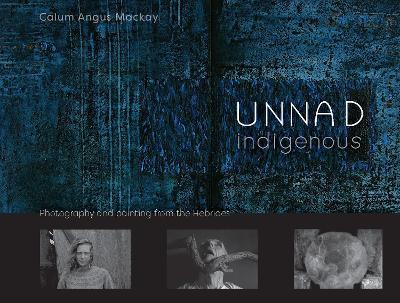 Unnad - Indigenous: Photography and painting from the Hebrides - Calum Angus Mackay - cover