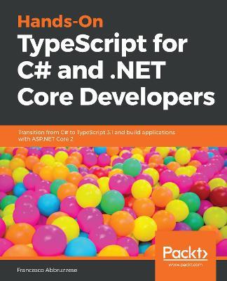 Hands-On TypeScript for C# and .NET Core Developers: Transition from C# to TypeScript 3.1 and build applications with ASP.NET Core 2 - Francesco Abbruzzese - cover