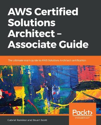 AWS Certified Solutions Architect - Associate Guide: The ultimate exam guide to AWS Solutions Architect certification - Gabriel Ramirez,Stuart Scott - cover