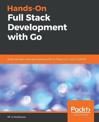 Hands-On Full Stack Development with Go: Build full stack web applications with Go, React, Gin, and GopherJS - Mina Andrawos - cover