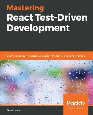Mastering React Test-Driven Development: Build rock-solid, well-tested web apps with React, Redux and GraphQL - Daniel Irvine - cover