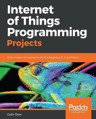 Internet of Things Programming Projects: Build modern IoT solutions with the Raspberry Pi 3 and Python - Colin Dow - cover