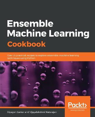 Ensemble Machine Learning Cookbook: Over 35 practical recipes to explore ensemble machine learning techniques using Python - Dipayan Sarkar,Vijayalakshmi Natarajan - cover