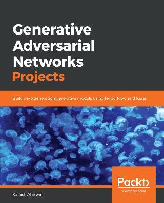 Generative Adversarial Networks Projects: Build next-generation generative models using TensorFlow and Keras - Kailash Ahirwar - cover