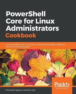 PowerShell Core for Linux Administrators Cookbook: Use PowerShell Core 6.x on Linux to automate complex, repetitive, and time-consuming tasks - cover