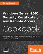 Windows Server 2016 Security, Certificates, and Remote Access Cookbook: Recipe-based guide for security, networking and PKI in Windows Server 2016