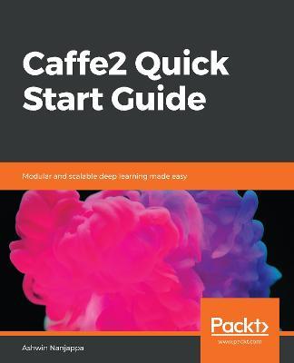 Caffe2 Quick Start Guide: Modular and scalable deep learning made easy - Ashwin Nanjappa - cover