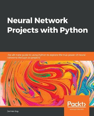 Neural Network Projects with Python: The ultimate guide to using Python to explore the true power of neural networks through six projects - James Loy - cover