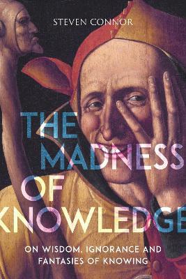 The Madness of Knowledge: On Wisdom, Ignorance and Fantasies of Knowing - Steven Connor - cover
