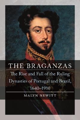 The Braganzas: The Rise and Fall of the Ruling Dynasties of Portugal and Brazil, 1640–1910 - Malyn Newitt - cover
