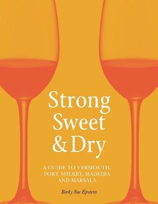 Strong, Sweet and Dry: A Guide to Vermouth, Port, Sherry, Madeira and Marsala - Becky Sue Epstein - cover