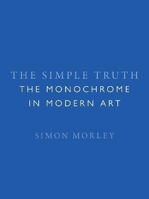 The Simple Truth: The Monochrome in Modern Art - Simon Morley - cover