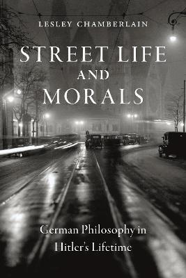 Street Life and Morals: German Philosophy in Hitler’s Lifetime - Lesley Chamberlain - cover