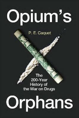 Opium’s Orphans: The 200-Year History of the War on Drugs - P. E. Caquet - cover