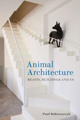 Animal Architecture: Beasts, Buildings and Us - Paul Dobraszczyk - cover