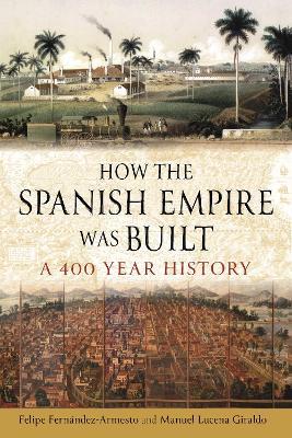 How the Spanish Empire Was Built: A 400 Year History - Felipe Fernández-Armesto,Manuel Lucena Giraldo - cover