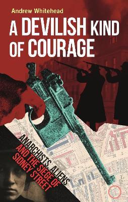 A Devilish Kind of Courage: Anarchists, Aliens and the Siege of Sidney Street - Andrew Whitehead - cover