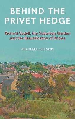 Behind the Privet Hedge: Richard Sudell, the Suburban Garden and the Beautification of Britain - Michael Gilson - cover