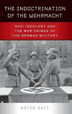 The Indoctrination of the Wehrmacht: Nazi Ideology and the War Crimes of the German Military - Bryce Sait - cover