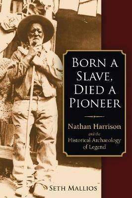 Born a Slave, Died a Pioneer: Nathan Harrison and the Historical Archaeology of Legend - Seth Mallios - cover