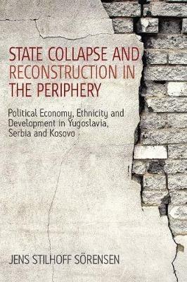 State Collapse and Reconstruction in the Periphery: Political Economy, Ethnicity and Development in Yugoslavia, Serbia and Kosovo - Jens Stilhoff Soerensen - cover