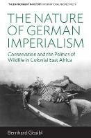 The Nature of German Imperialism: Conservation and the Politics of Wildlife in Colonial East Africa