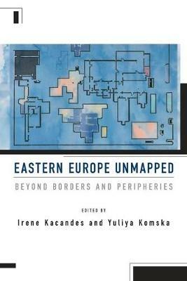 Eastern Europe Unmapped: Beyond Borders and Peripheries - cover
