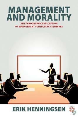 Management and Morality: An Ethnographic Exploration of Management Consultancy Seminars - Erik Henningsen - cover